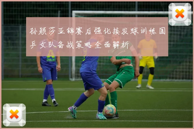孙颖莎亚锦赛后强化接发球训练国乒女队备战策略全面解析