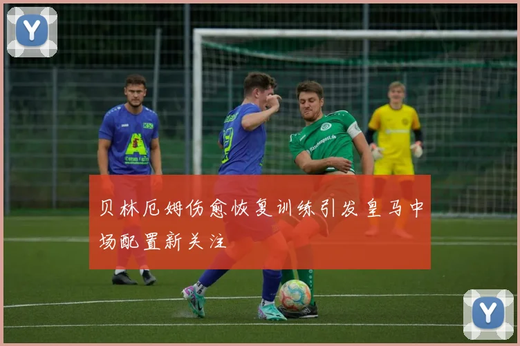 贝林厄姆伤愈恢复训练引发皇马中场配置新关注