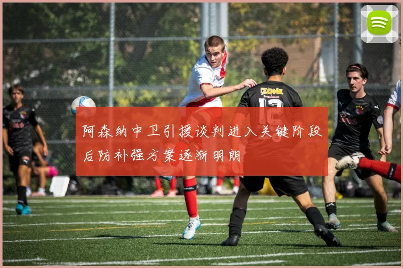 阿森纳中卫引援谈判进入关键阶段后防补强方案逐渐明朗